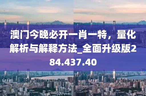 澳門今晚必開一肖一特，量化解析與解釋方法_全面升級(jí)版284.437.40