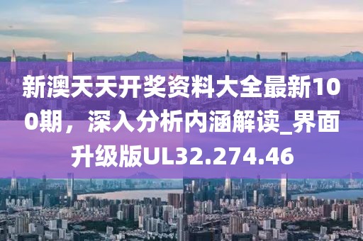新澳天天開獎資料大全最新100期，深入分析內(nèi)涵解讀_界面升級版UL32.274.46