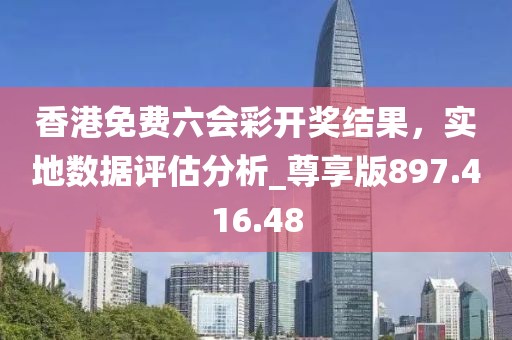 香港免費(fèi)六會(huì)彩開獎(jiǎng)結(jié)果，實(shí)地?cái)?shù)據(jù)評(píng)估分析_尊享版897.416.48