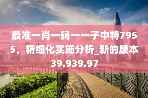 最準(zhǔn)一肖一碼一一子中特7955，精細(xì)化實(shí)施分析_新的版本39.939.97
