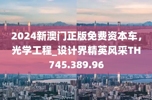 2024新澳門正版免費資本車，光學工程_設計界精英風采TH745.389.96
