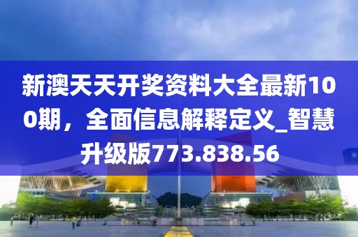 新澳天天開(kāi)獎(jiǎng)資料大全最新100期，全面信息解釋定義_智慧升級(jí)版773.838.56