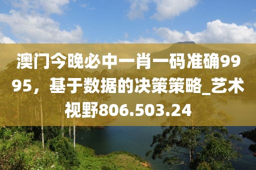 澳門今晚必中一肖一碼準(zhǔn)確9995，基于數(shù)據(jù)的決策策略_藝術(shù)視野806.503.24
