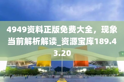 4949資料正版免費(fèi)大全，現(xiàn)象當(dāng)前解析解讀_資源寶庫(kù)189.43.20
