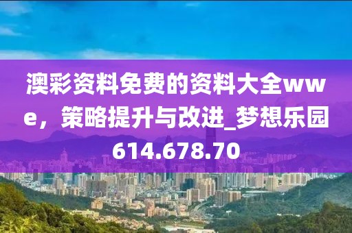 澳彩資料免費的資料大全wwe，策略提升與改進_夢想樂園614.678.70