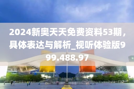 2024新奧天天免費資料53期，具體表達與解析_視聽體驗版999.488.97