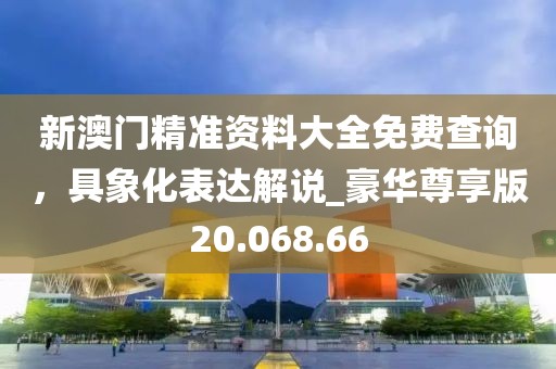 新澳門精準(zhǔn)資料大全免費(fèi)查詢，具象化表達(dá)解說_豪華尊享版20.068.66