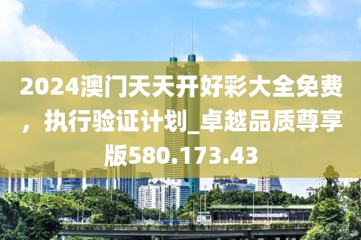 2024澳門(mén)天天開(kāi)好彩大全免費(fèi)，執(zhí)行驗(yàn)證計(jì)劃_卓越品質(zhì)尊享版580.173.43