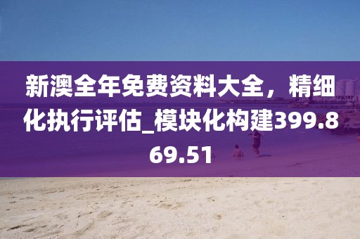 新澳全年免費(fèi)資料大全，精細(xì)化執(zhí)行評估_模塊化構(gòu)建399.869.51