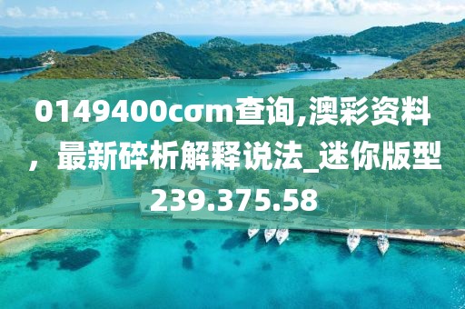 0149400cσm查詢,澳彩資料，最新碎析解釋說法_迷你版型239.375.58