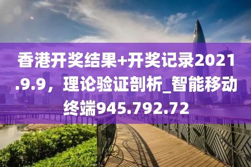 香港開獎結(jié)果+開獎記錄2021.9.9，理論驗證剖析_智能移動終端945.792.72