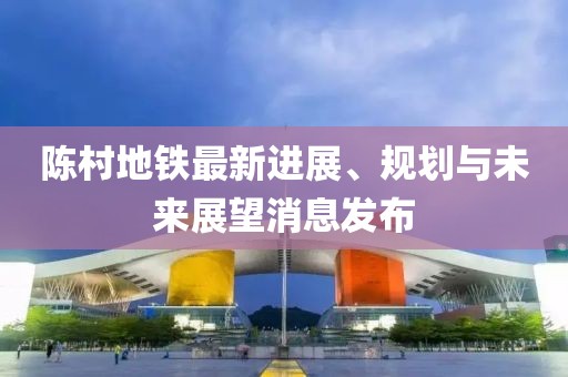 陳村地鐵最新進(jìn)展、規(guī)劃與未來展望消息發(fā)布