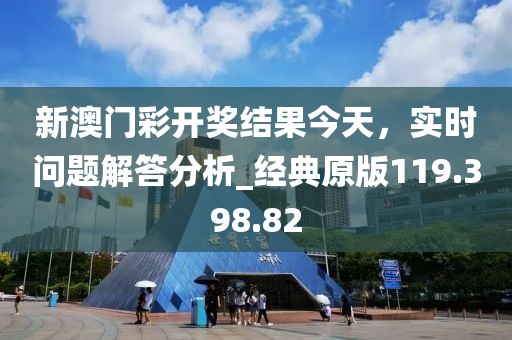 新澳門彩開獎(jiǎng)結(jié)果今天，實(shí)時(shí)問題解答分析_經(jīng)典原版119.398.82