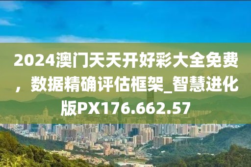 2024澳門天天開好彩大全免費(fèi)，數(shù)據(jù)精確評(píng)估框架_智慧進(jìn)化版PX176.662.57