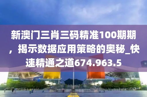 新澳門三肖三碼精準(zhǔn)100期期，揭示數(shù)據(jù)應(yīng)用策略的奧秘_快速精通之道674.963.5