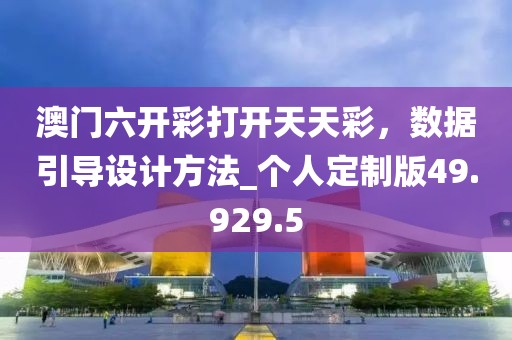 澳門六開彩打開天天彩，數(shù)據(jù)引導設(shè)計方法_個人定制版49.929.5