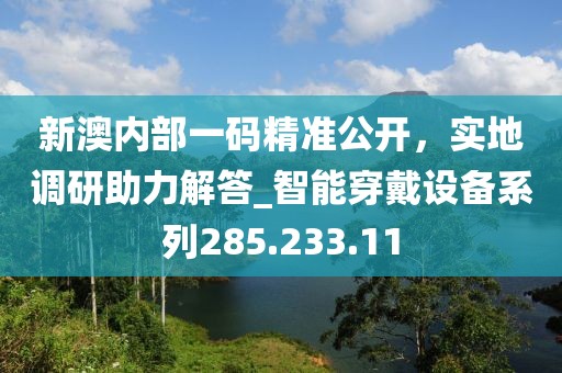 新澳內(nèi)部一碼精準(zhǔn)公開，實(shí)地調(diào)研助力解答_智能穿戴設(shè)備系列285.233.11
