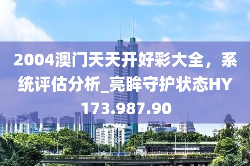 2004澳門天天開好彩大全，系統(tǒng)評估分析_亮眸守護(hù)狀態(tài)HY173.987.90