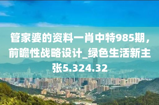 管家婆的資料一肖中特985期，前瞻性戰(zhàn)略設(shè)計(jì)_綠色生活新主張5.324.32