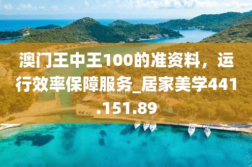 澳門王中王100的準(zhǔn)資料，運(yùn)行效率保障服務(wù)_居家美學(xué)441.151.89
