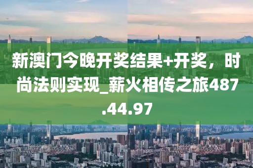 新澳門今晚開獎結(jié)果+開獎，時尚法則實現(xiàn)_薪火相傳之旅487.44.97