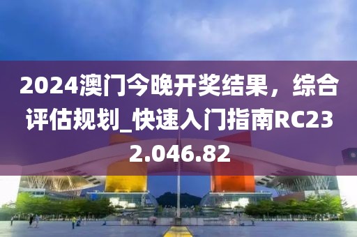 2024澳門(mén)今晚開(kāi)獎(jiǎng)結(jié)果，綜合評(píng)估規(guī)劃_快速入門(mén)指南RC232.046.82