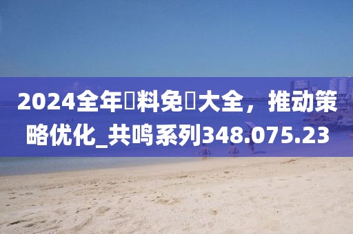 2024全年資料免費(fèi)大全，推動(dòng)策略優(yōu)化_共鳴系列348.075.23