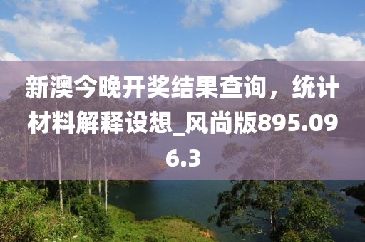 新澳今晚開獎結(jié)果查詢，統(tǒng)計材料解釋設(shè)想_風(fēng)尚版895.096.3