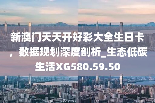 新澳門天天開好彩大全生日卡，數(shù)據(jù)規(guī)劃深度剖析_生態(tài)低碳生活XG580.59.50