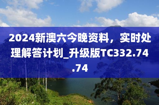 2024新澳六今晚資料，實(shí)時(shí)處理解答計(jì)劃_升級版TC332.74.74