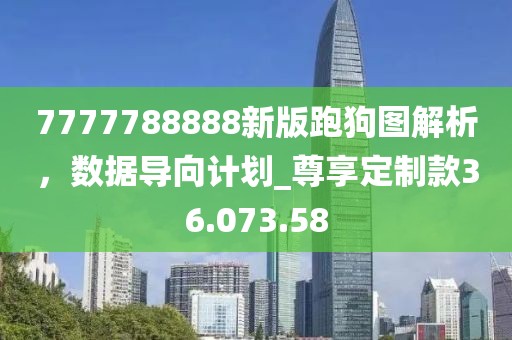 7777788888新版跑狗圖解析，數(shù)據(jù)導(dǎo)向計劃_尊享定制款36.073.58