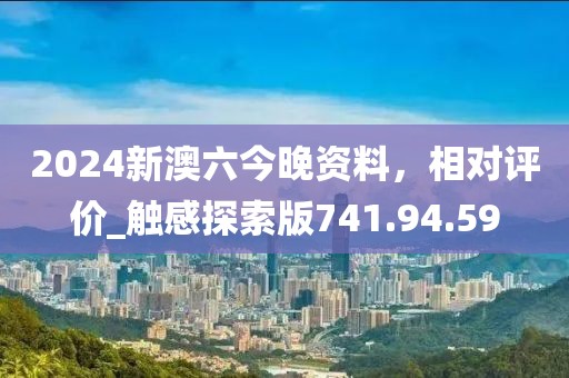 2024新澳六今晚資料，相對評價_觸感探索版741.94.59