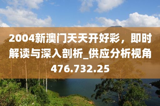 2004新澳門天天開(kāi)好彩，即時(shí)解讀與深入剖析_供應(yīng)分析視角476.732.25