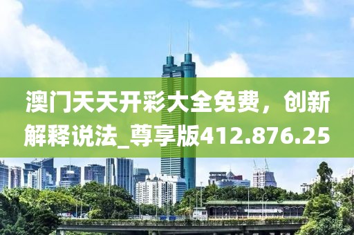 澳門天天開彩大全免費(fèi)，創(chuàng)新解釋說(shuō)法_尊享版412.876.25