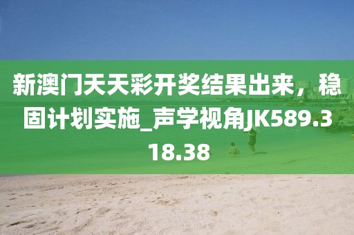 新澳門天天彩開獎結果出來，穩(wěn)固計劃實施_聲學視角JK589.318.38