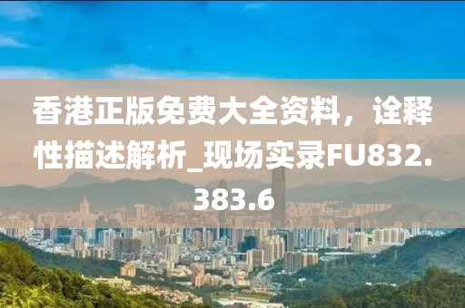 香港正版免費大全資料，詮釋性描述解析_現(xiàn)場實錄FU832.383.6