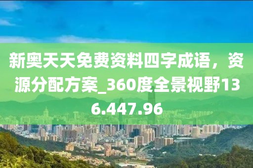 新奧天天免費資料四字成語，資源分配方案_360度全景視野136.447.96