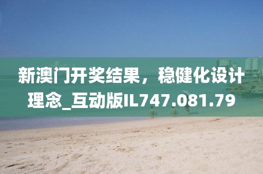 新澳門(mén)開(kāi)獎(jiǎng)結(jié)果，穩(wěn)健化設(shè)計(jì)理念_互動(dòng)版IL747.081.79
