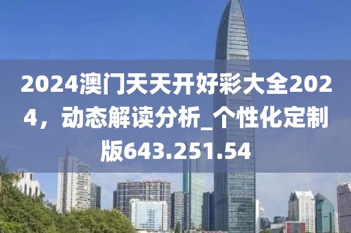 2024澳門(mén)天天開(kāi)好彩大全2024，動(dòng)態(tài)解讀分析_個(gè)性化定制版643.251.54