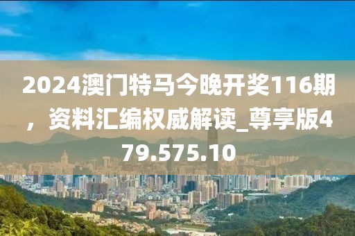 2024澳門(mén)特馬今晚開(kāi)獎(jiǎng)116期，資料匯編權(quán)威解讀_尊享版479.575.10