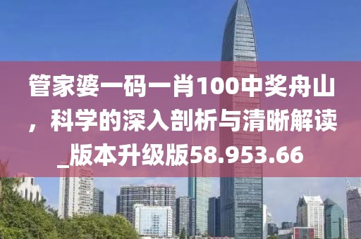 管家婆一碼一肖100中獎舟山，科學(xué)的深入剖析與清晰解讀_版本升級版58.953.66
