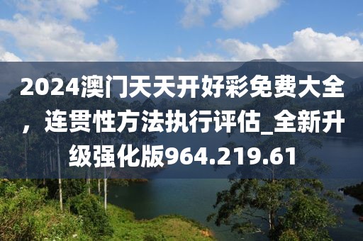 2024澳門(mén)天天開(kāi)好彩免費(fèi)大全，連貫性方法執(zhí)行評(píng)估_全新升級(jí)強(qiáng)化版964.219.61