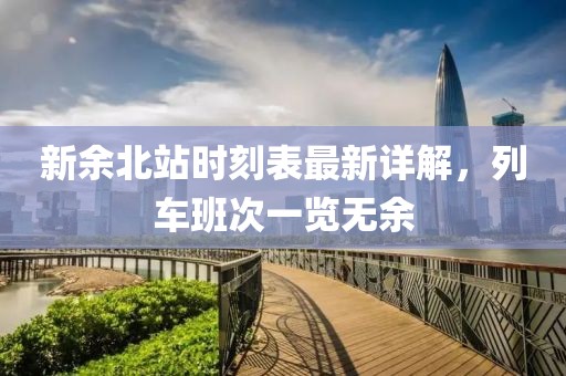 新余北站時(shí)刻表最新詳解，列車班次一覽無余