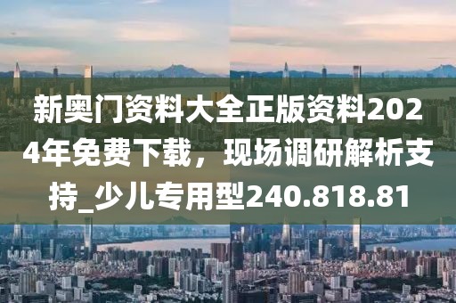 新奧門(mén)資料大全正版資料2024年免費(fèi)下載，現(xiàn)場(chǎng)調(diào)研解析支持_少兒專用型240.818.81