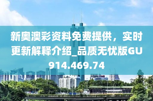 新奧澳彩資料免費(fèi)提供，實(shí)時(shí)更新解釋介紹_品質(zhì)無(wú)憂(yōu)版GU914.469.74