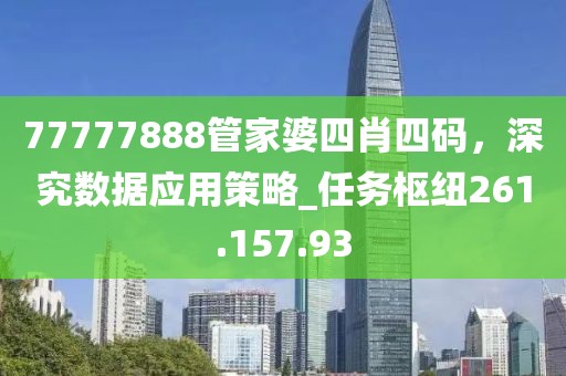 77777888管家婆四肖四碼，深究數(shù)據(jù)應(yīng)用策略_任務(wù)樞紐261.157.93