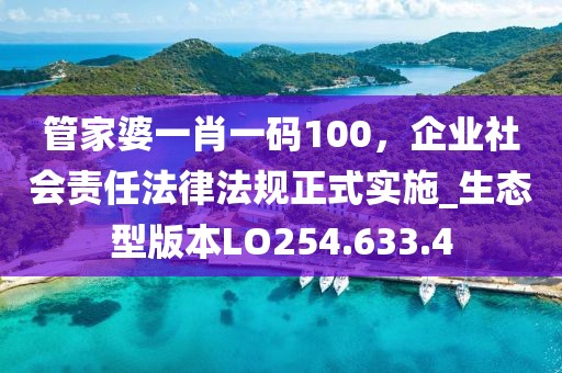 管家婆一肖一碼100，企業(yè)社會(huì)責(zé)任法律法規(guī)正式實(shí)施_生態(tài)型版本LO254.633.4