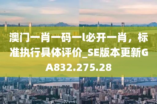 澳門一肖一碼一l必開一肖，標準執(zhí)行具體評價_SE版本更新GA832.275.28