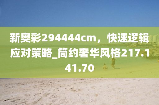 新奧彩294444cm，快速邏輯應(yīng)對(duì)策略_簡(jiǎn)約奢華風(fēng)格217.141.70