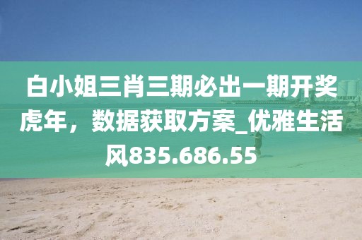 白小姐三肖三期必出一期開獎(jiǎng)虎年，數(shù)據(jù)獲取方案_優(yōu)雅生活風(fēng)835.686.55